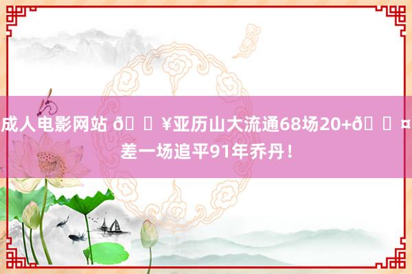 成人电影网站 🔥亚历山大流通68场20+😤差一场追平91年乔丹！