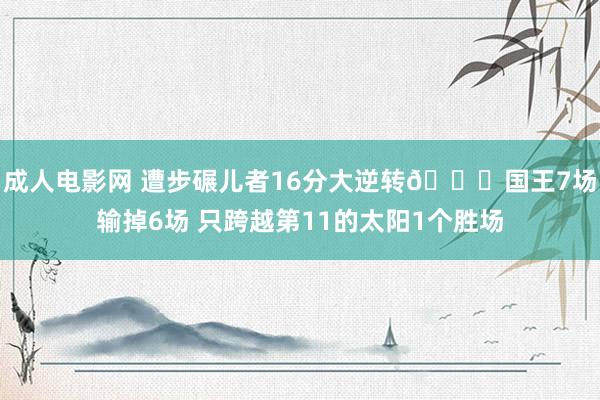 成人电影网 遭步碾儿者16分大逆转🙃国王7场输掉6场 只跨越第11的太阳1个胜场