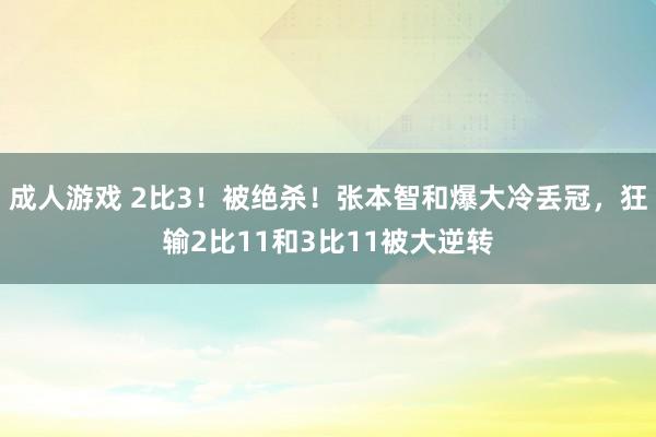 成人游戏 2比3！被绝杀！张本智和爆大冷丢冠，狂输2比11和3比11被大逆转