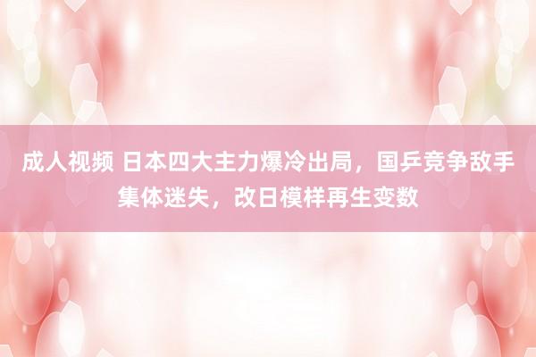 成人视频 日本四大主力爆冷出局，国乒竞争敌手集体迷失，改日模样再生变数