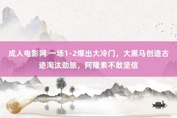 成人电影网 一场1-2爆出大冷门，大黑马创造古迹淘汰劲旅，阿隆索不敢坚信