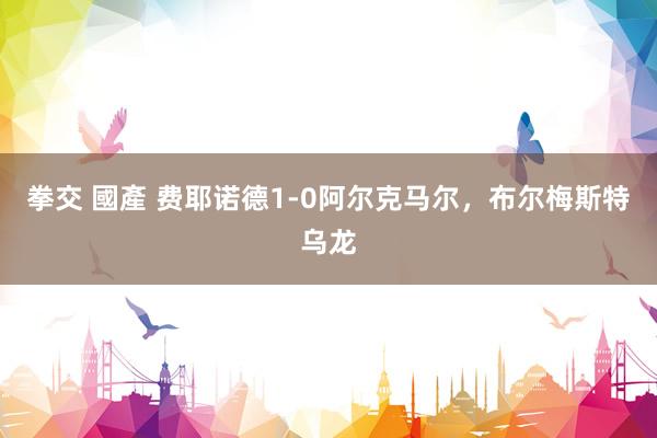 拳交 國產 费耶诺德1-0阿尔克马尔，布尔梅斯特乌龙