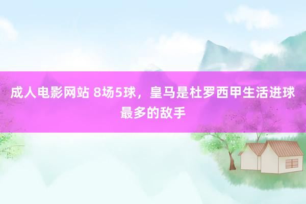 成人电影网站 8场5球，皇马是杜罗西甲生活进球最多的敌手