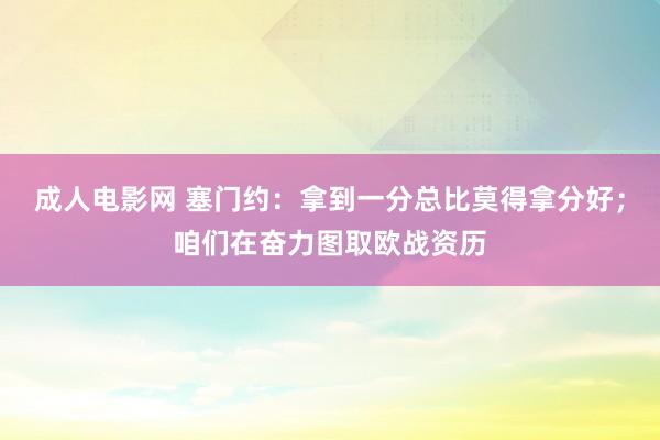 成人电影网 塞门约：拿到一分总比莫得拿分好；咱们在奋力图取欧战资历