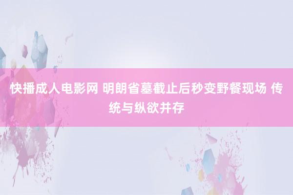 快播成人电影网 明朗省墓截止后秒变野餐现场 传统与纵欲并存