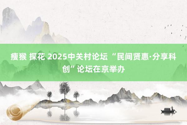 瘦猴 探花 2025中关村论坛 “民间贤惠·分享科创”论坛在京举办