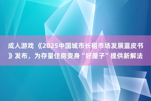 成人游戏 《2025中国城市长租市场发展蓝皮书》发布，为存量住房变身“好屋子”提供新解法