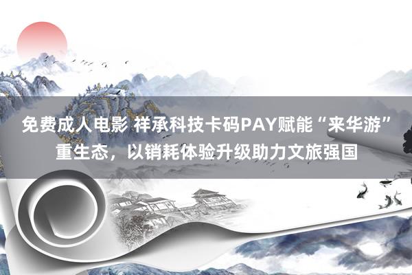 免费成人电影 祥承科技卡码PAY赋能“来华游”重生态，以销耗体验升级助力文旅强国