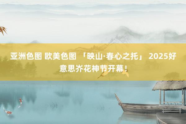 亚洲色图 欧美色图 「映山·春心之托」 2025好意思岕花神节开幕！