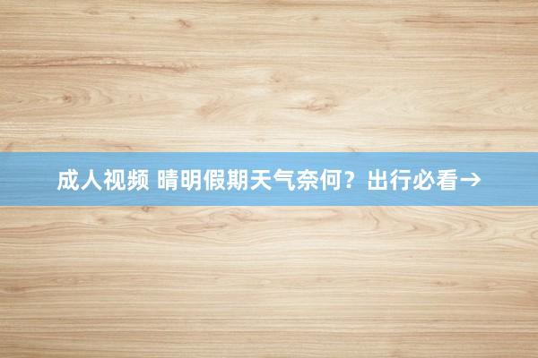 成人视频 晴明假期天气奈何？出行必看→