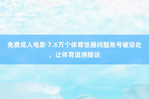 免费成人电影 7.6万个体育饭圈问题账号被惩处，让体育追溯隧谈
