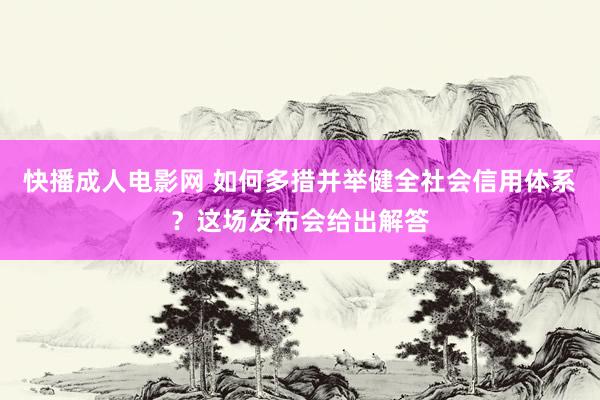 快播成人电影网 如何多措并举健全社会信用体系？这场发布会给出解答