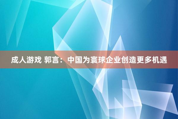 成人游戏 郭言：中国为寰球企业创造更多机遇