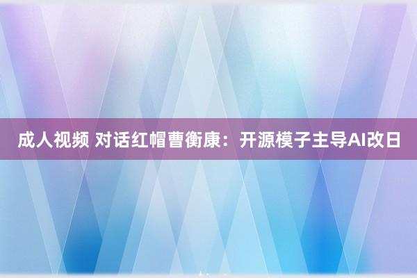 成人视频 对话红帽曹衡康：开源模子主导AI改日
