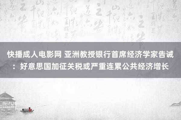 快播成人电影网 亚洲教授银行首席经济学家告诫：好意思国加征关税或严重连累公共经济增长