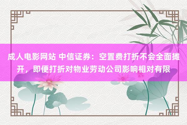 成人电影网站 中信证券：空置费打折不会全面摊开，即便打折对物业劳动公司影响相对有限