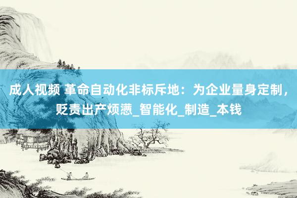 成人视频 革命自动化非标斥地：为企业量身定制，贬责出产烦懑_智能化_制造_本钱