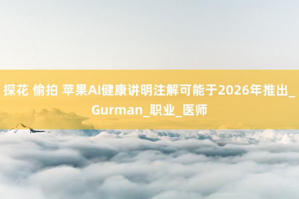 探花 偷拍 苹果AI健康讲明注解可能于2026年推出_Gurman_职业_医师