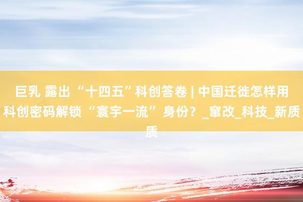 巨乳 露出 “十四五”科创答卷 | 中国迁徙怎样用科创密码解锁 “寰宇一流” 身份？_窜改_科技_新质