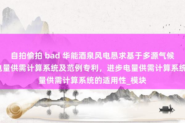 自拍偷拍 bad 华能酒泉风电恳求基于多源气候风功率计算的电量供需计算系统及范例专利，进步电量供需计算系统的适用性_模块