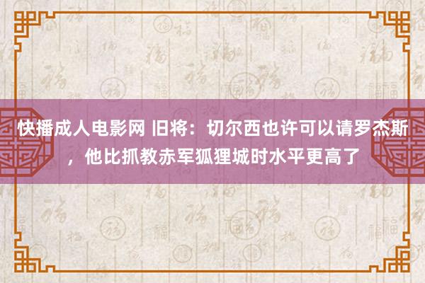快播成人电影网 旧将：切尔西也许可以请罗杰斯，他比抓教赤军狐狸城时水平更高了