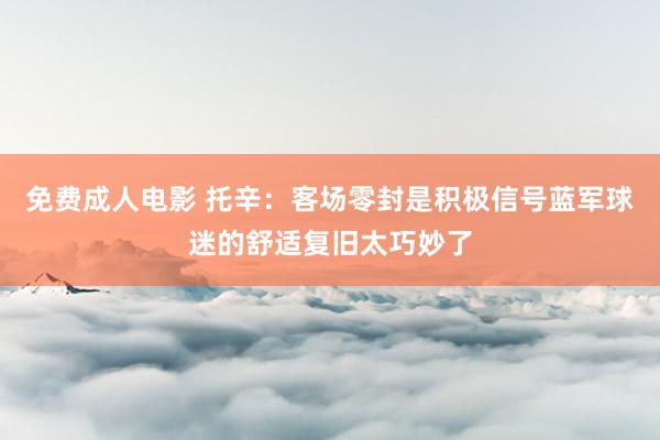 免费成人电影 托辛：客场零封是积极信号蓝军球迷的舒适复旧太巧妙了
