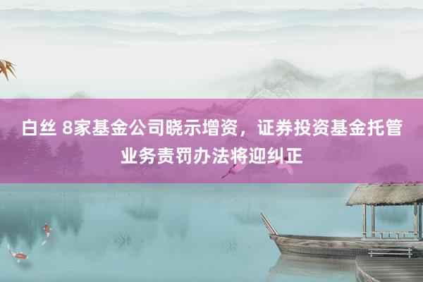 白丝 8家基金公司晓示增资，证券投资基金托管业务责罚办法将迎纠正
