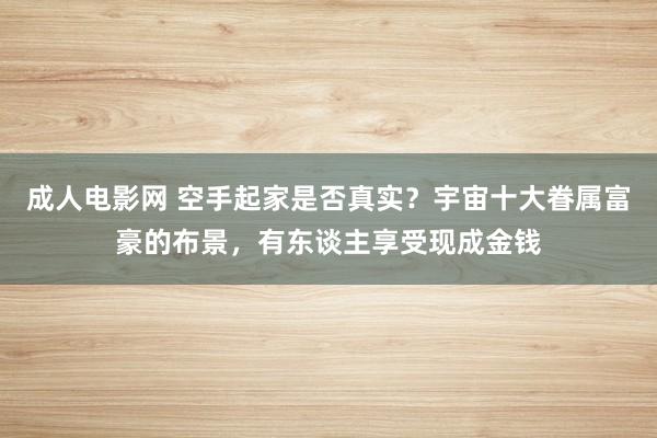 成人电影网 空手起家是否真实？宇宙十大眷属富豪的布景，有东谈主享受现成金钱