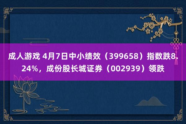 成人游戏 4月7日中小绩效（399658）指数跌8.24%，成份股长城证券（002939）领跌