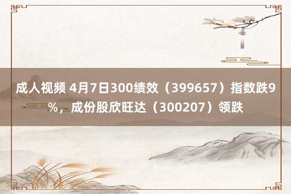 成人视频 4月7日300绩效（399657）指数跌9%，成份股欣旺达（300207）领跌