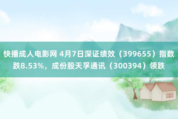 快播成人电影网 4月7日深证绩效（399655）指数跌8.53%，成份股天孚通讯（300394）领跌