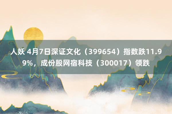 人妖 4月7日深证文化（399654）指数跌11.99%，成份股网宿科技（300017）领跌