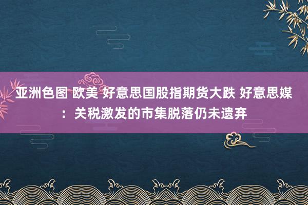 亚洲色图 欧美 好意思国股指期货大跌 好意思媒：关税激发的市集脱落仍未遗弃