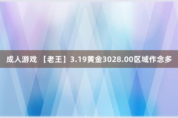 成人游戏 【老王】3.19黄金3028.00区域作念多