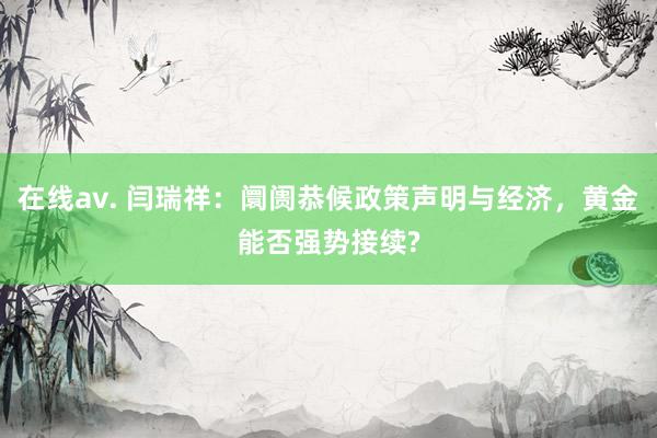 在线av. 闫瑞祥：阛阓恭候政策声明与经济，黄金能否强势接续?