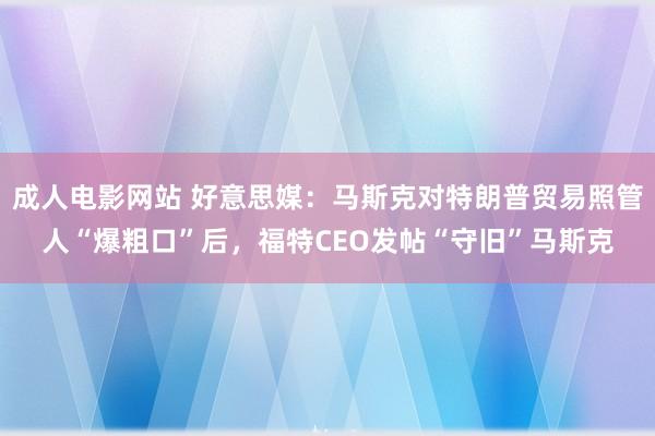 成人电影网站 好意思媒：马斯克对特朗普贸易照管人“爆粗口”后，福特CEO发帖“守旧”马斯克