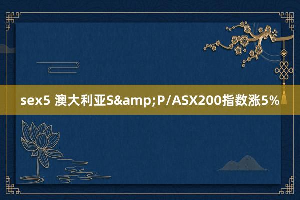 sex5 澳大利亚S&P/ASX200指数涨5%