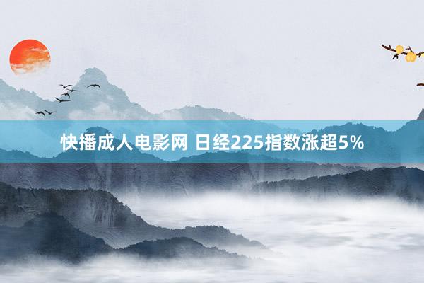 快播成人电影网 日经225指数涨超5%