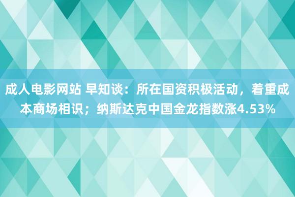 成人电影网站 早知谈：所在国资积极活动，着重成本商场相识；纳斯达克中国金龙指数涨4.53%