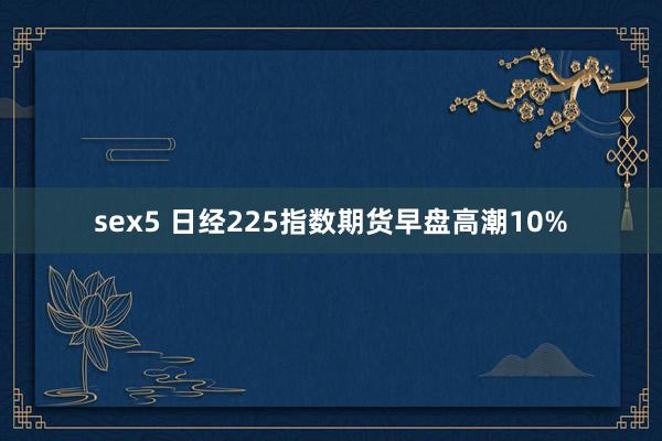 sex5 日经225指数期货早盘高潮10%