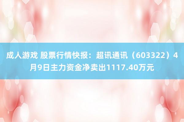 成人游戏 股票行情快报：超讯通讯（603322）4月9日主力资金净卖出1117.40万元