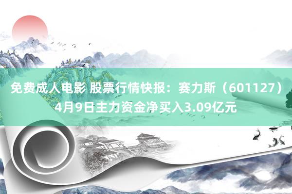 免费成人电影 股票行情快报：赛力斯（601127）4月9日主力资金净买入3.09亿元