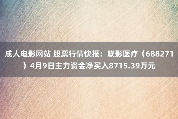 成人电影网站 股票行情快报：联影医疗（688271）4月9日主力资金净买入8715.39万元