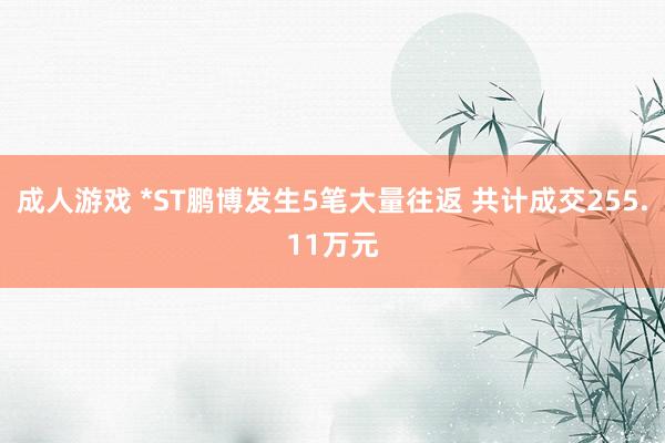 成人游戏 *ST鹏博发生5笔大量往返 共计成交255.11万元