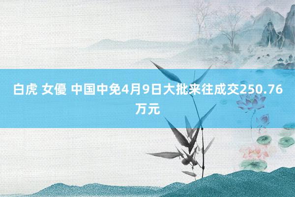 白虎 女優 中国中免4月9日大批来往成交250.76万元