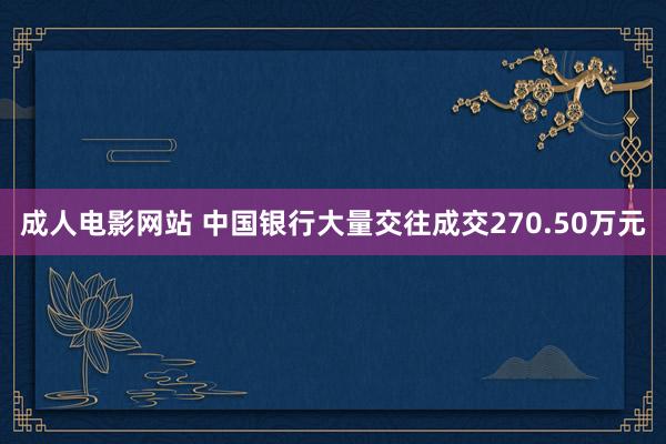 成人电影网站 中国银行大量交往成交270.50万元