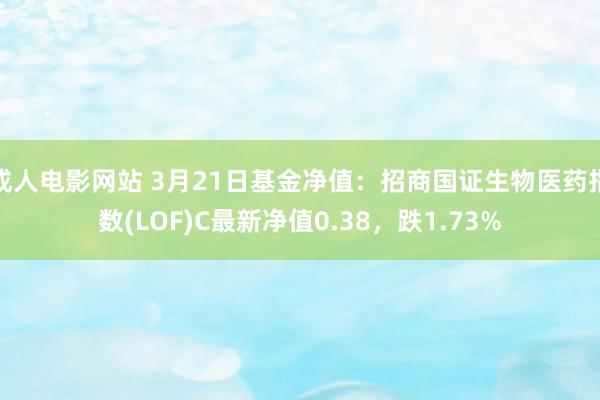 成人电影网站 3月21日基金净值：招商国证生物医药指数(LOF)C最新净值0.38，跌1.73%