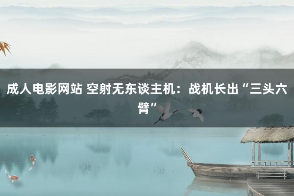 成人电影网站 空射无东谈主机：战机长出“三头六臂”