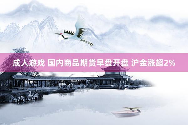 成人游戏 国内商品期货早盘开盘 沪金涨超2%