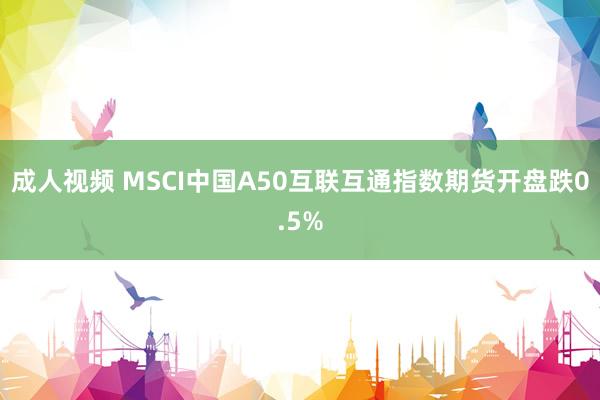 成人视频 MSCI中国A50互联互通指数期货开盘跌0.5%
